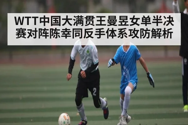 WTT中国大满贯王曼昱女单半决赛对阵陈幸同反手体系攻防解析(kaiyun)