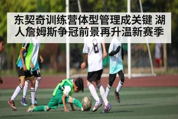 东契奇训练营体型管理成关键 湖人詹姆斯争冠前景再升温新赛季（kaiyun）